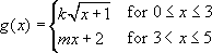 g left parenthesis x right parenthesis equals open curly brackets table attributes columnalign left end attributes row cell k square root of x plus 1 end root space f o r space 0 less or equal than x less or equal than 3 end cell row cell m x plus 2 space f o r space 3 less than x less or equal than 5 end cell end table close